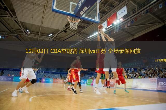  12月03日 CBA常規(guī)賽 深圳vs江蘇 全場錄像回放