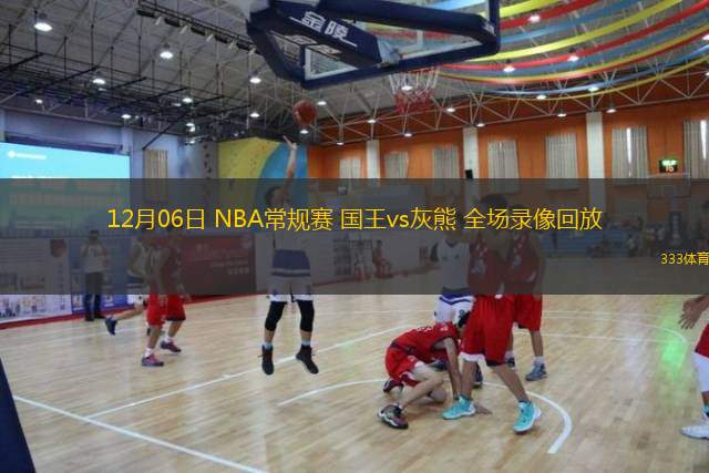  12月06日 NBA常規賽 國王vs灰熊 全場錄像回放