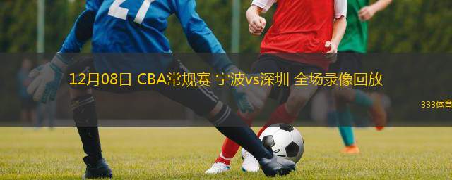  12月08日 CBA常規(guī)賽 寧波vs深圳 全場(chǎng)錄像回放