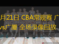  12月21日 CBA常規賽 廣東vs廣廈 全場錄像回放