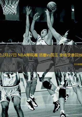 12月27日 NBA常規(guī)賽 活塞vs國王 全場(chǎng)錄像回放